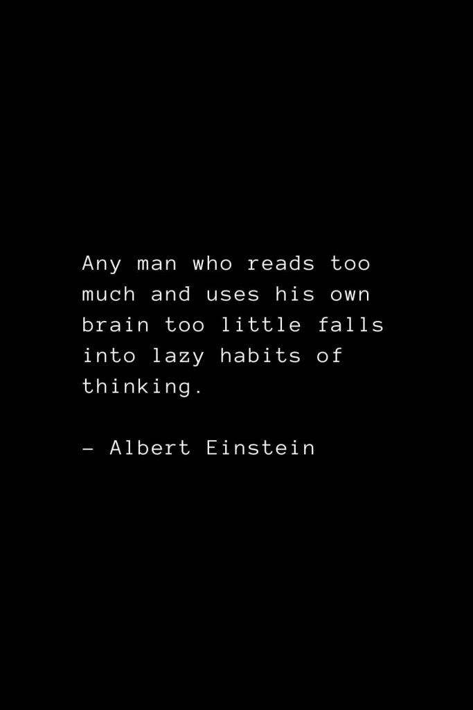 Any man who reads too much and uses his own brain too little falls into lazy habits of thinking. - Albert Einstein