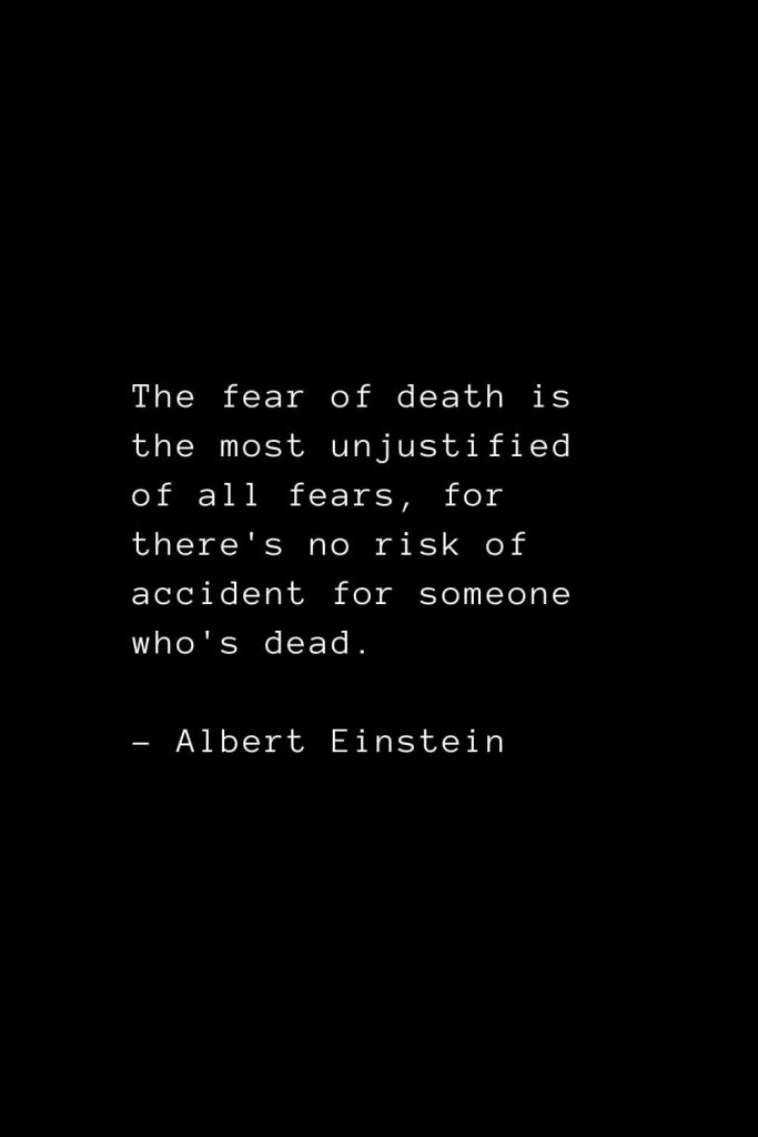 The fear of death is the most unjustified of all fears, for there's no risk of accident for someone who's dead. - Albert Einstein