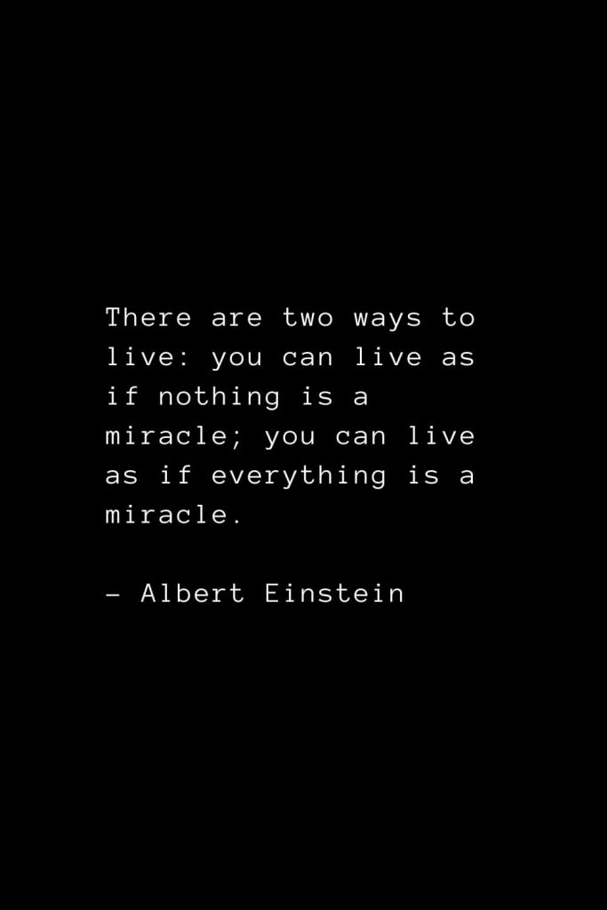 There are two ways to live: you can live as if nothing is a miracle; you can live as if everything is a miracle. - Albert Einstein