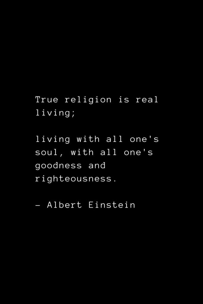 True religion is real living; living with all one's soul, with all one's goodness and righteousness. - Albert Einstein