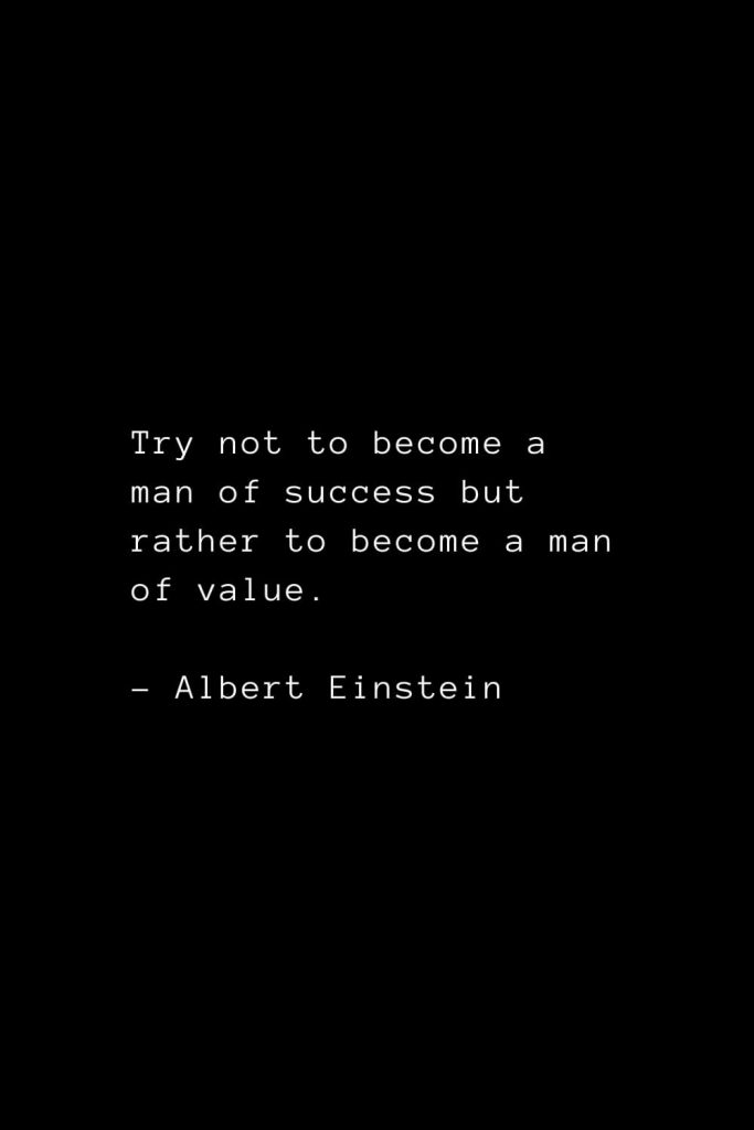 Try not to become a man of success but rather to become a man of value. - Albert Einstein