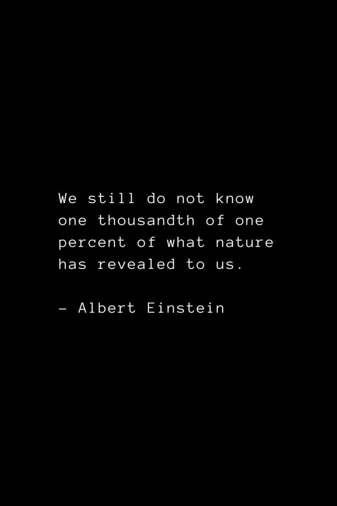 We still do not know one thousandth of one percent of what nature has revealed to us. - Albert Einstein