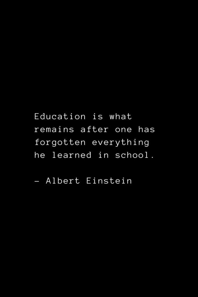 Education is what remains after one has forgotten everything he learned in school. - Albert Einstein