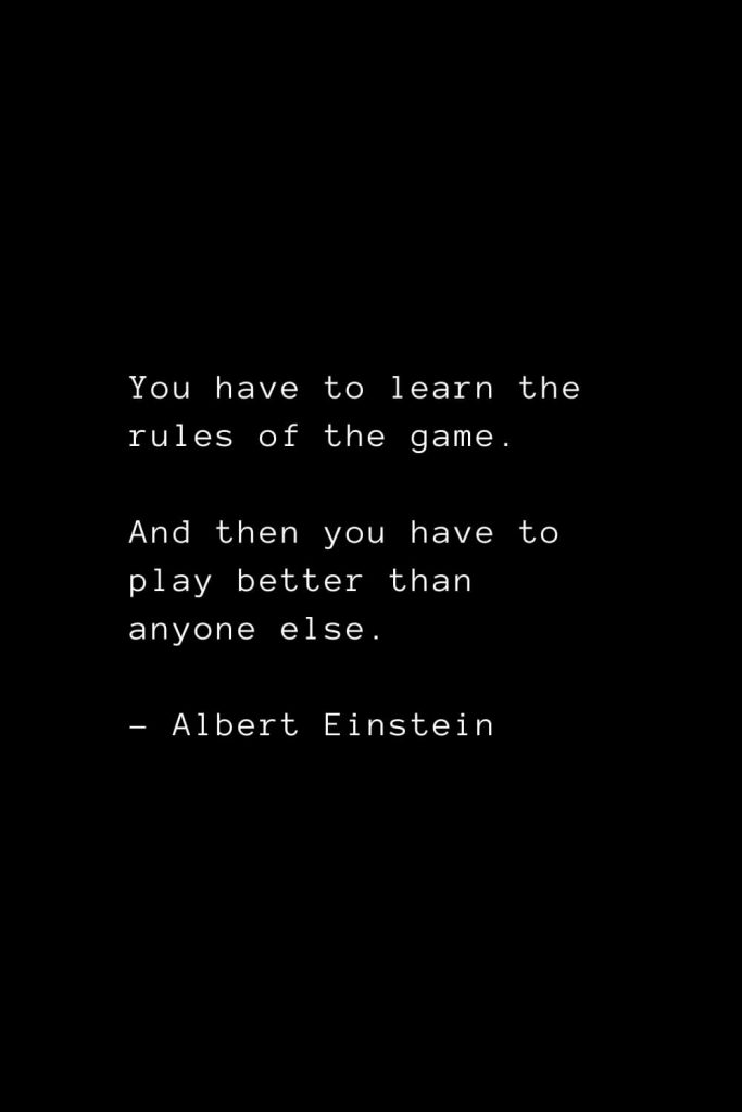 You have to learn the rules of the game. And then you have to play better than anyone else. - Albert Einstein