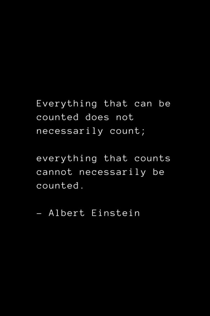 Everything that can be counted does not necessarily count; everything that counts cannot necessarily be counted. - Albert Einstein