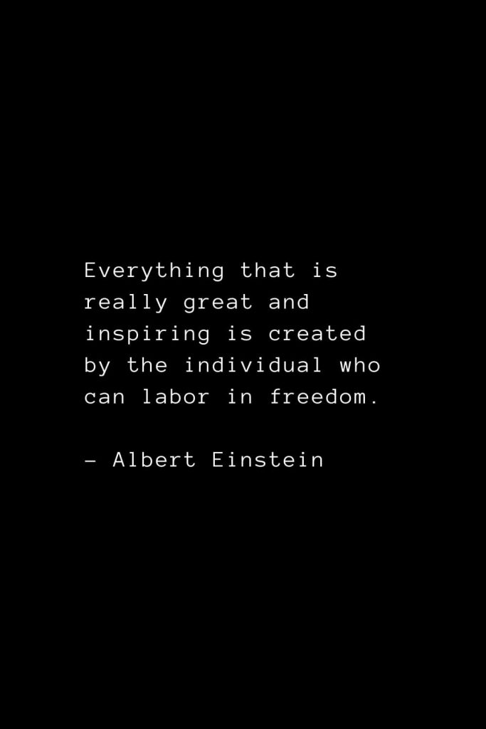 Everything that is really great and inspiring is created by the individual who can labor in freedom. - Albert Einstein