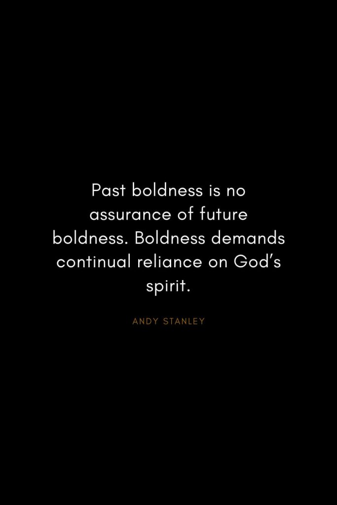 Andy Stanley Quotes (14): Past boldness is no assurance of future boldness. Boldness demands continual reliance on God’s spirit.
