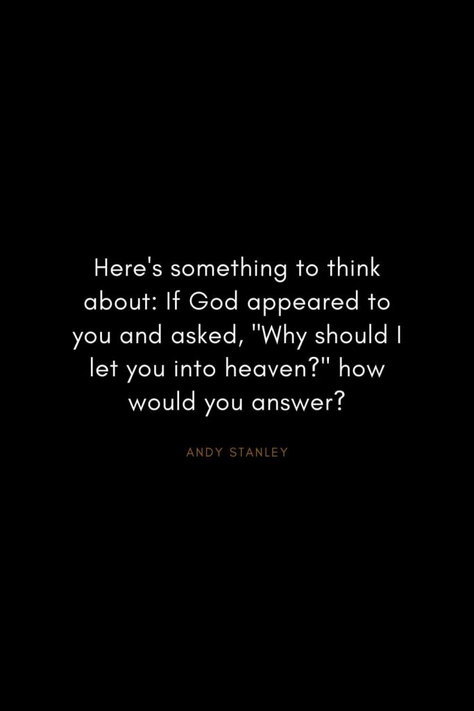 Andy Stanley Quotes (27): Here's something to think about: If God appeared to you and asked, "Why should I let you into heaven?" how would you answer?