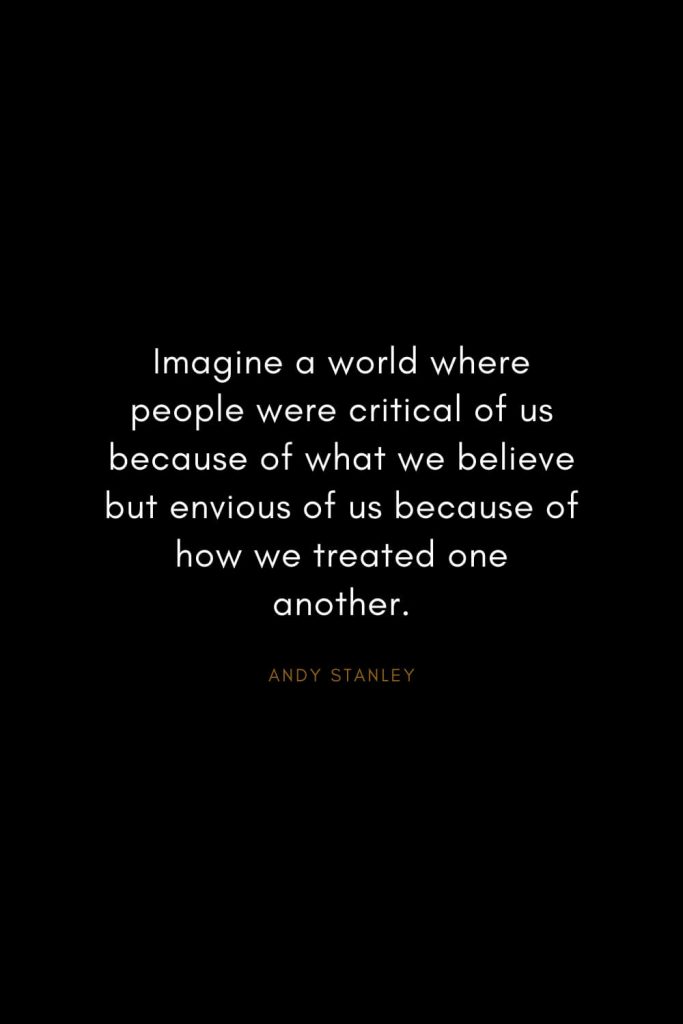 Andy Stanley Quotes (31): Imagine a world where people were critical of us because of what we believe but envious of us because of how we treated one another.