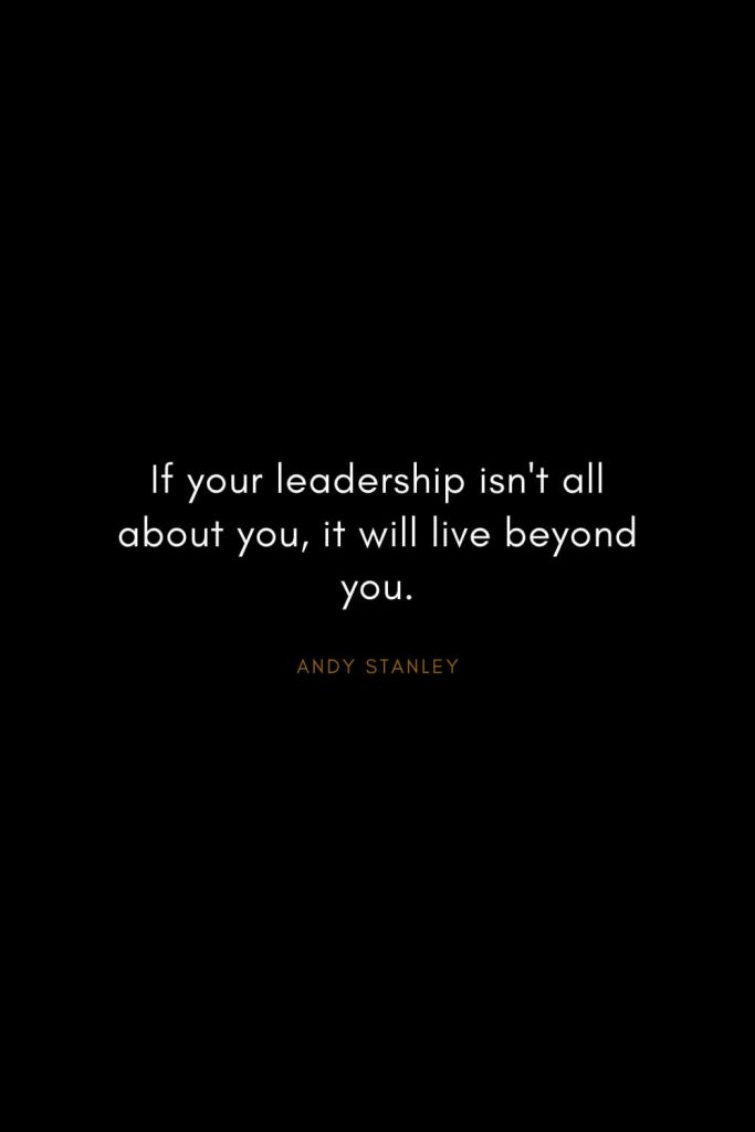Andy Stanley Quotes (5): If your leadership isn't all about you, it will live beyond you.