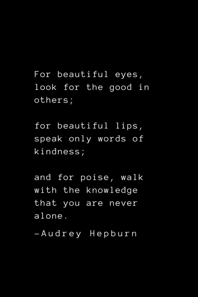 Audrey Hepburn Quotes (1): For beautiful eyes, look for the good in others; for beautiful lips, speak only words of kindness; and for poise, walk with the knowledge that you are never alone.