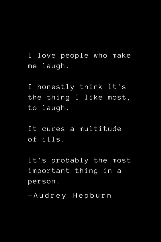 Audrey Hepburn Quotes (11): I love people who make me laugh. I honestly think it's the thing I like most, to laugh. It cures a multitude of ills. It's probably the most important thing in a person.