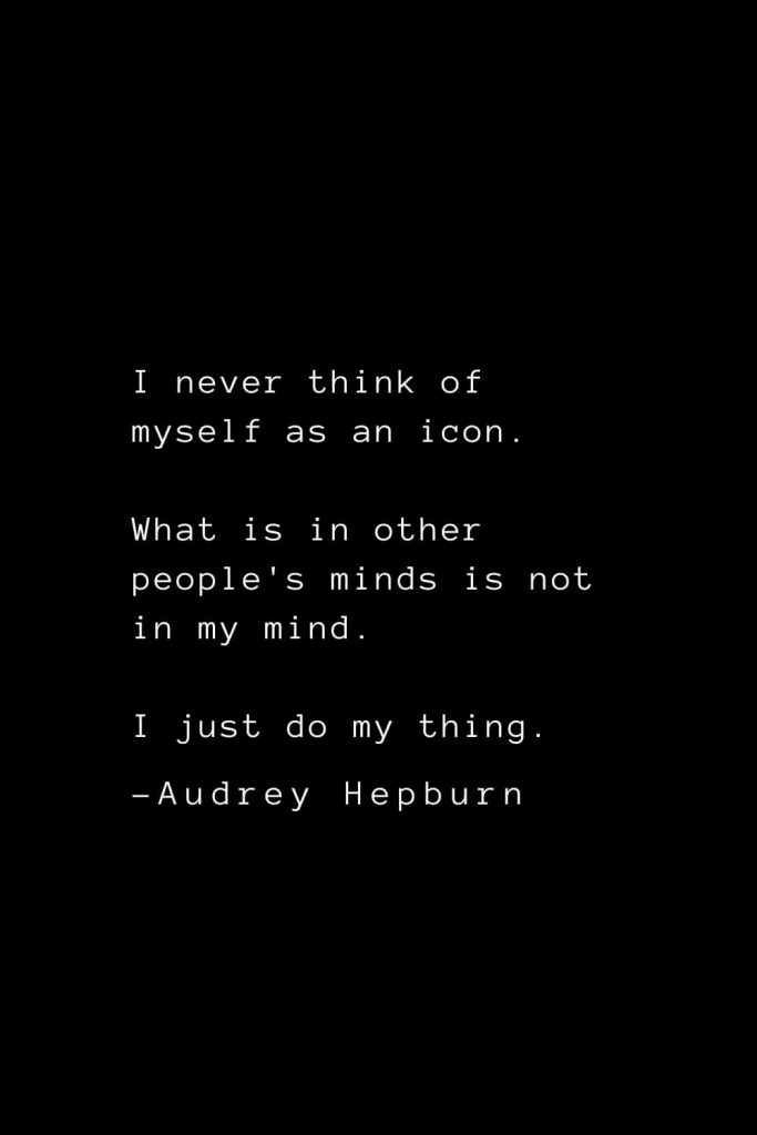 Audrey Hepburn Quotes (12): I never think of myself as an icon. What is in other people's minds is not in my mind. I just do my thing.