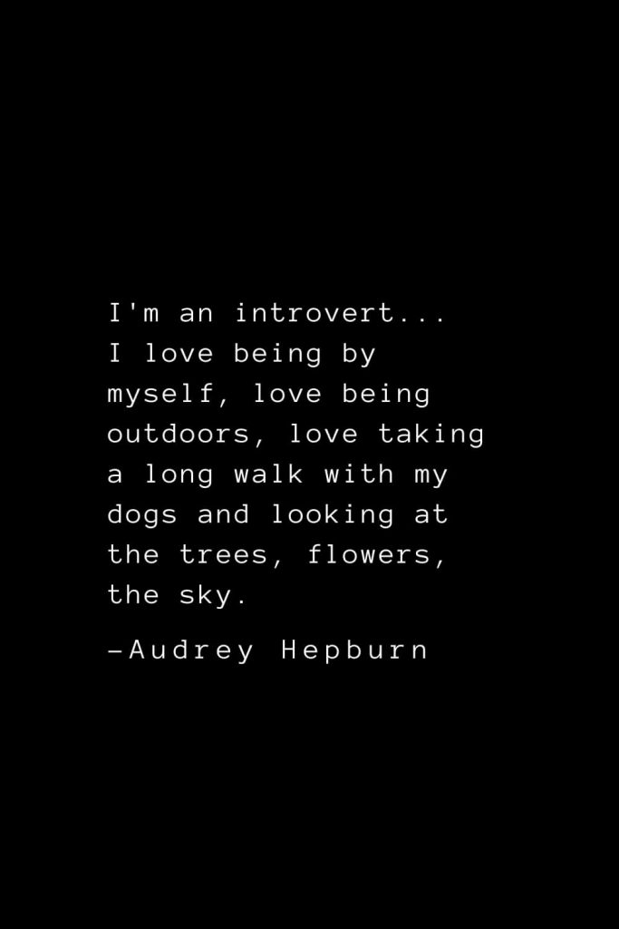 Audrey Hepburn Quotes (17): I'm an introvert... I love being by myself, love being outdoors, love taking a long walk with my dogs and looking at the trees, flowers, the sky.