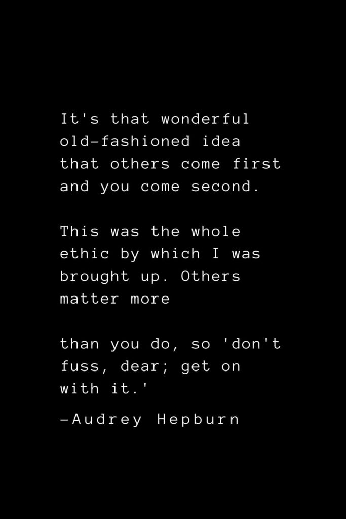 Audrey Hepburn Quotes (23): It's that wonderful old-fashioned idea that others come first and you come second. This was the whole ethic by which I was brought up. Others matter more than you do, so 'don't fuss, dear; get on with it.'