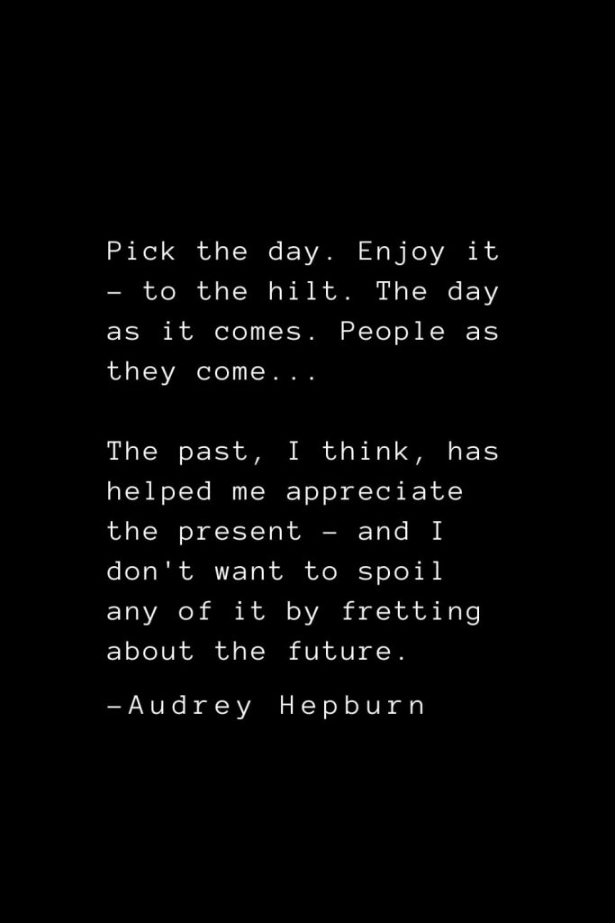 Audrey Hepburn Quotes (29): Pick the day. Enjoy it - to the hilt. The day as it comes. People as they come... The past, I think, has helped me appreciate the present - and I don't want to spoil any of it by fretting about the future.