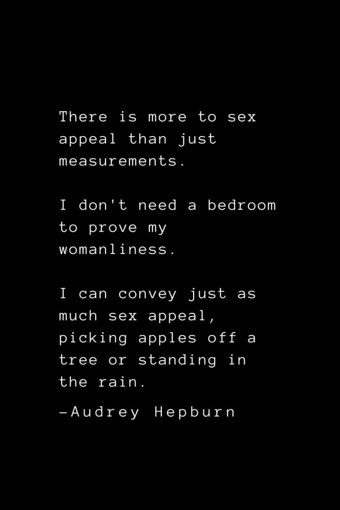 Audrey Hepburn Quotes (36): There is more to sex appeal than just measurements. I don't need a bedroom to prove my womanliness. I can convey just as much sex appeal, picking apples off a tree or standing in the rain.