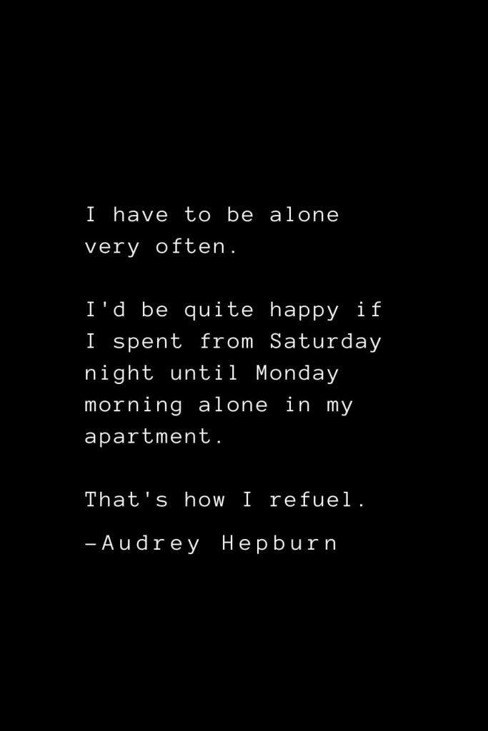 Audrey Hepburn Quotes (9): I have to be alone very often. I'd be quite happy if I spent from Saturday night until Monday morning alone in my apartment. That's how I refuel.