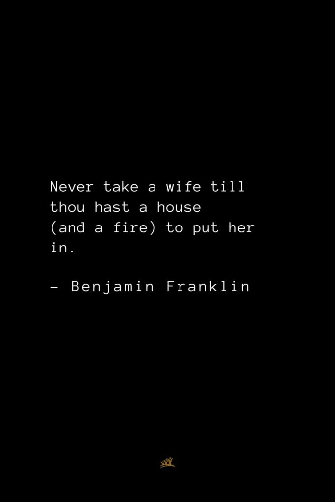 Benjamin Franklin Quotes (101): Never take a wife till thou hast a house (and a fire) to put her in.