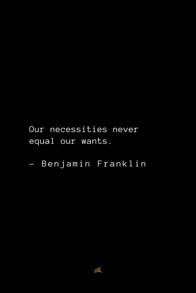 Benjamin Franklin Quotes (104): Our necessities never equal our wants.