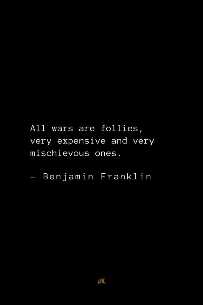Benjamin Franklin Quotes (11): All wars are follies, very expensive and very mischievous ones.