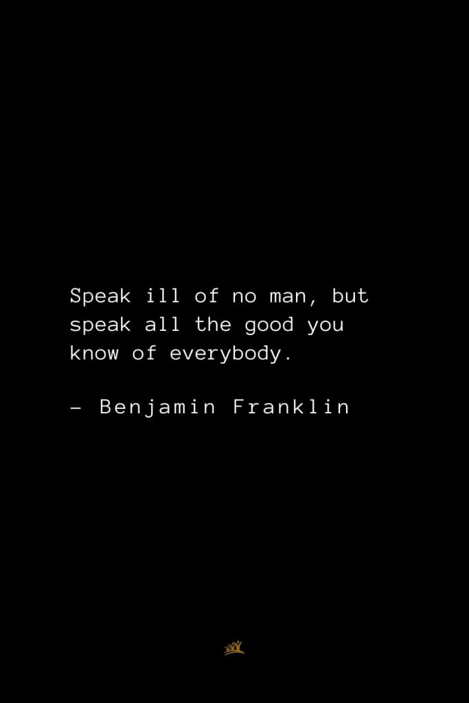 Benjamin Franklin Quotes (110): Speak ill of no man, but speak all the good you know of everybody.