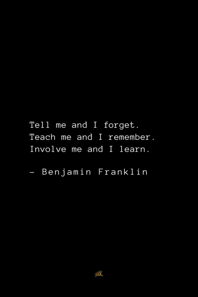 Benjamin Franklin Quotes (112): Tell me and I forget. Teach me and I remember. Involve me and I learn.