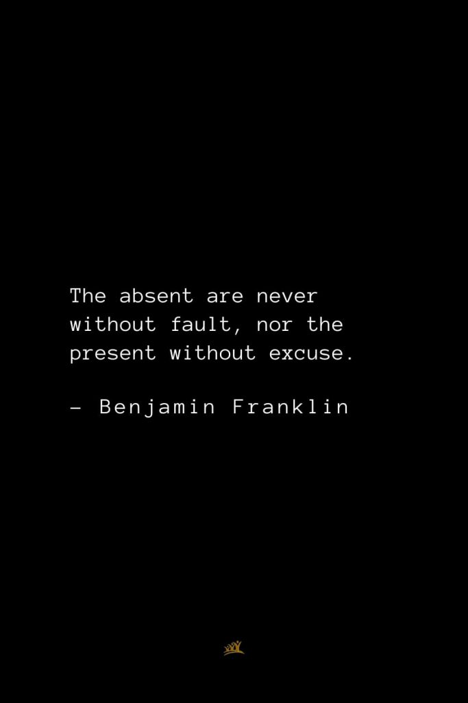 Benjamin Franklin Quotes (113): The absent are never without fault, nor the present without excuse.