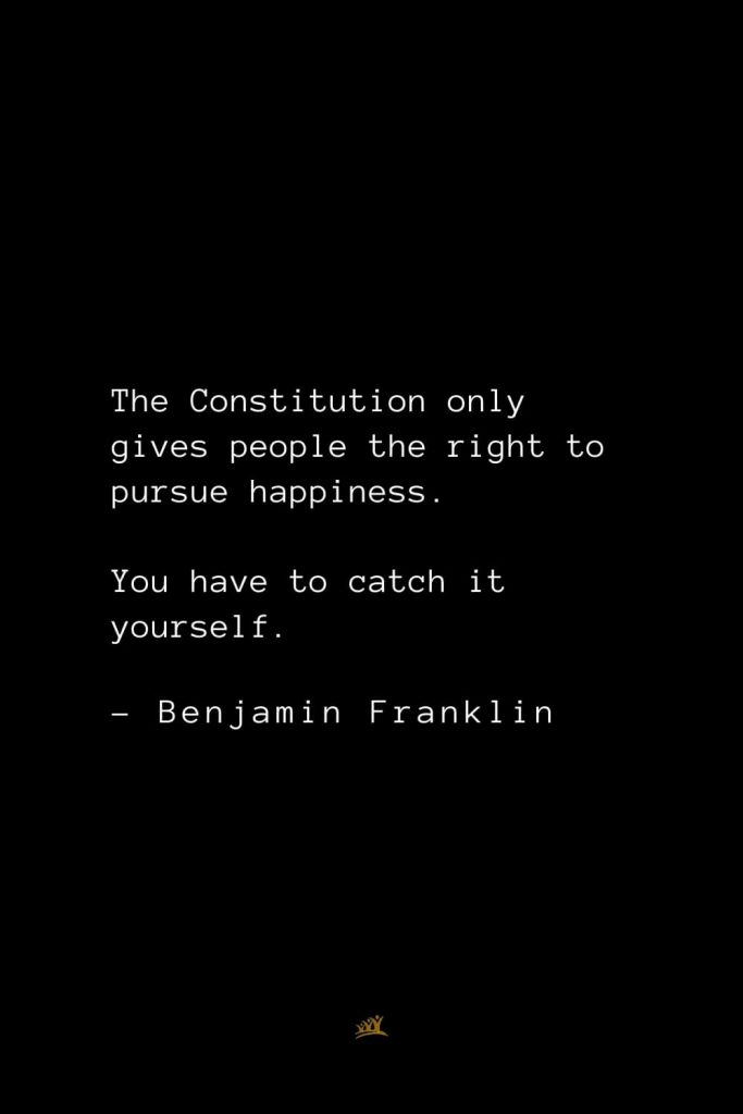 Benjamin Franklin Quotes (115): The Constitution only gives people the right to pursue happiness. You have to catch it yourself.