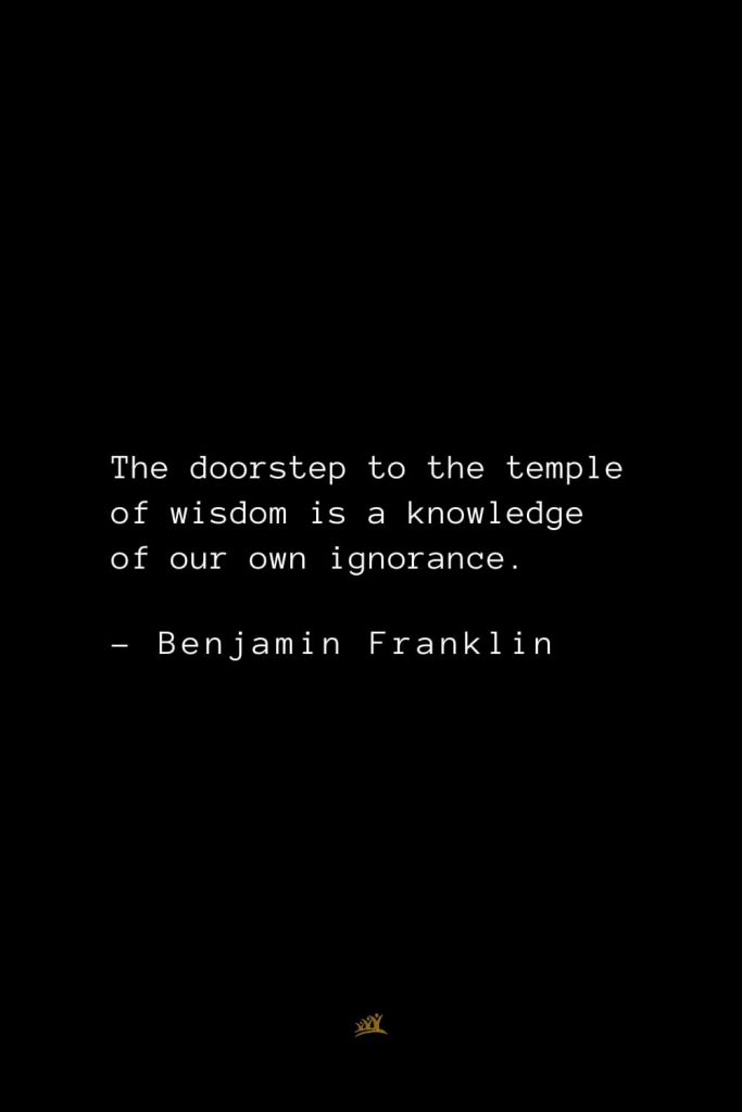 Benjamin Franklin Quotes (118): The doorstep to the temple of wisdom is a knowledge of our own ignorance.