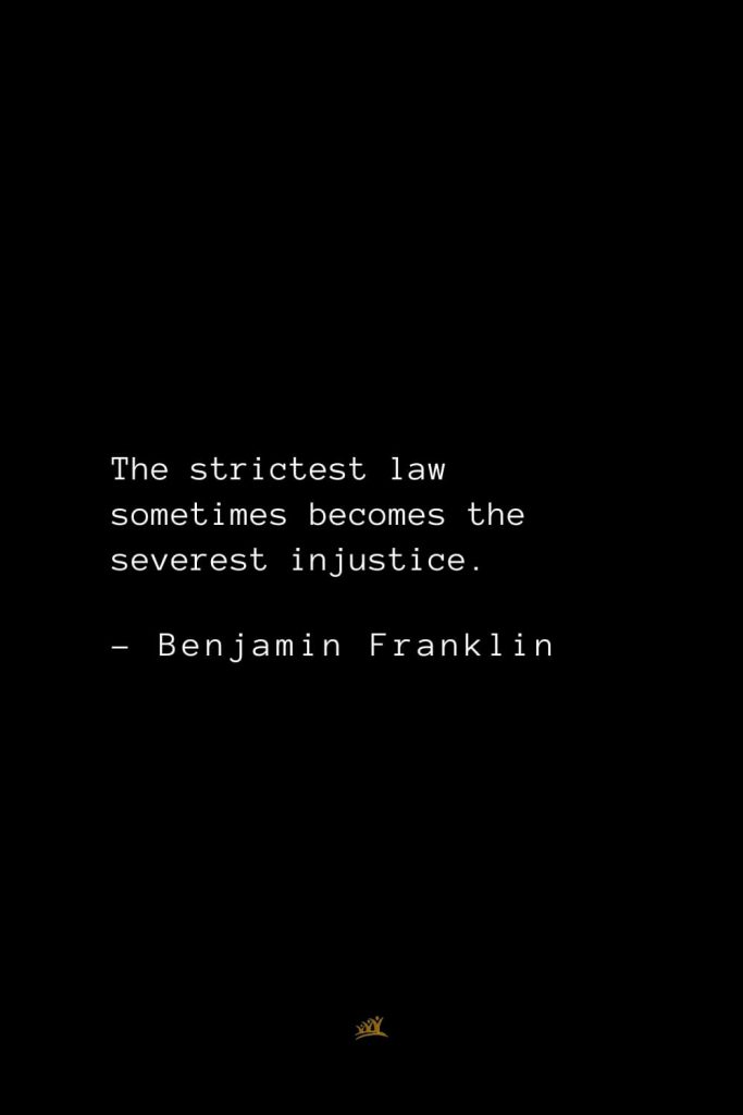 Benjamin Franklin Quotes (120): The strictest law sometimes becomes the severest injustice.