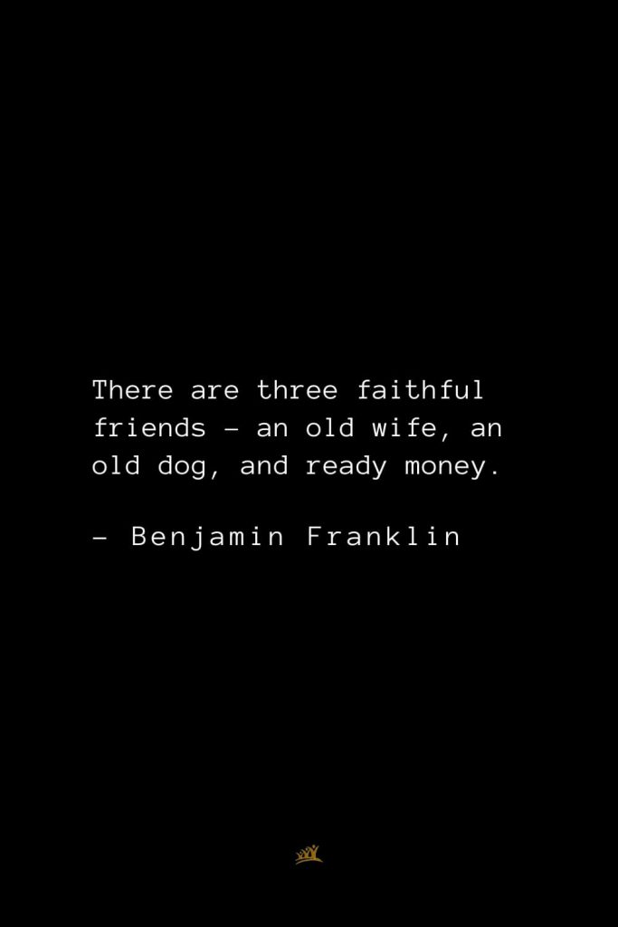 Benjamin Franklin Quotes (124): There are three faithful friends – an old wife, an old dog, and ready money.