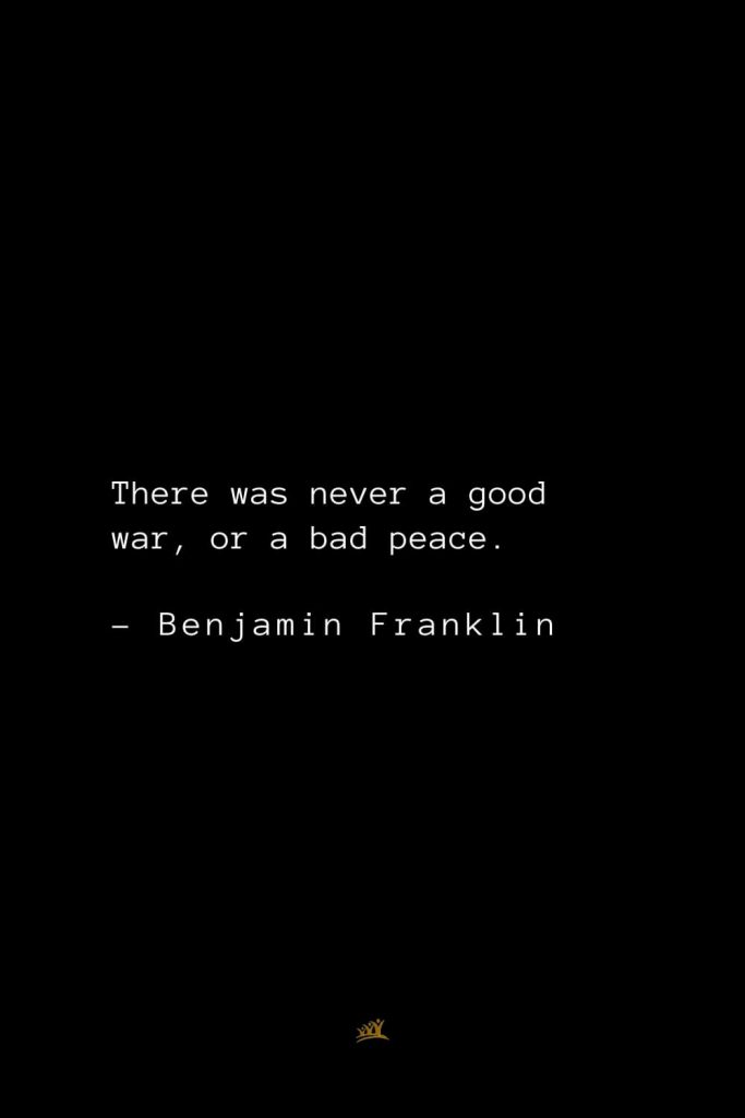 Benjamin Franklin Quotes (127): There was never a good war, or a bad peace.