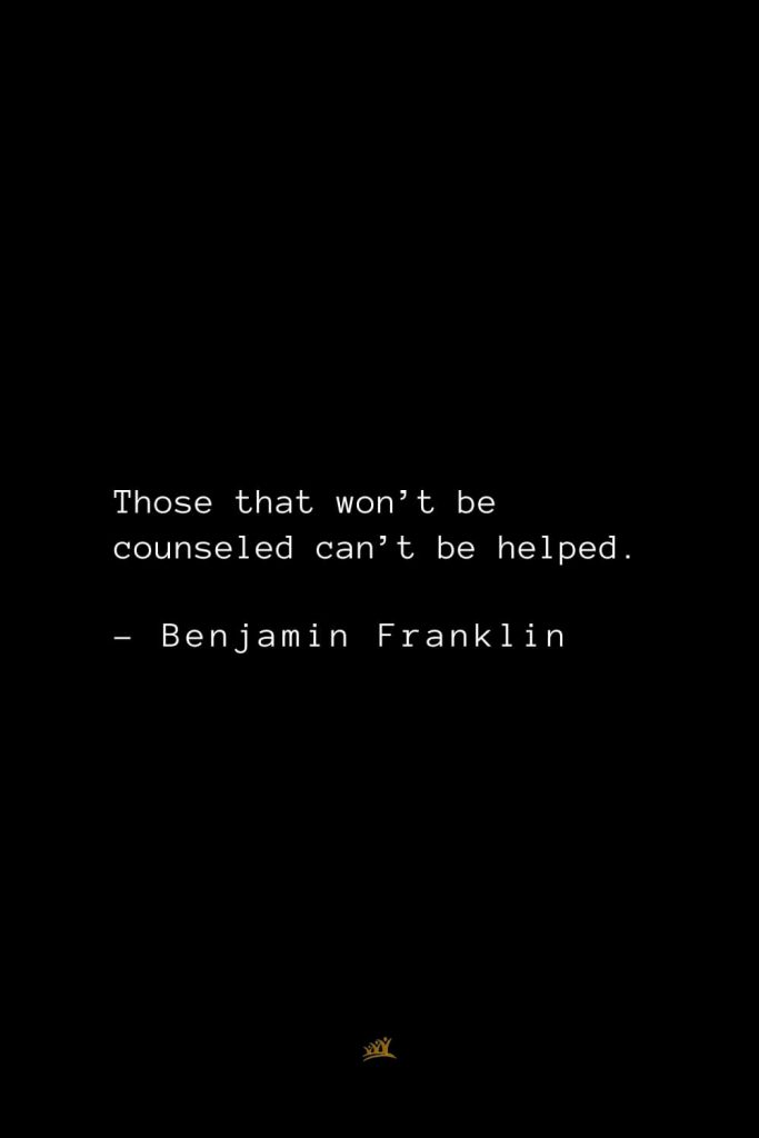 Benjamin Franklin Quotes (130): Those that won’t be counseled can’t be helped.