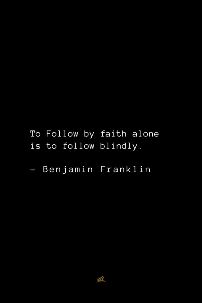 Benjamin Franklin Quotes (134): To Follow by faith alone is to follow blindly.