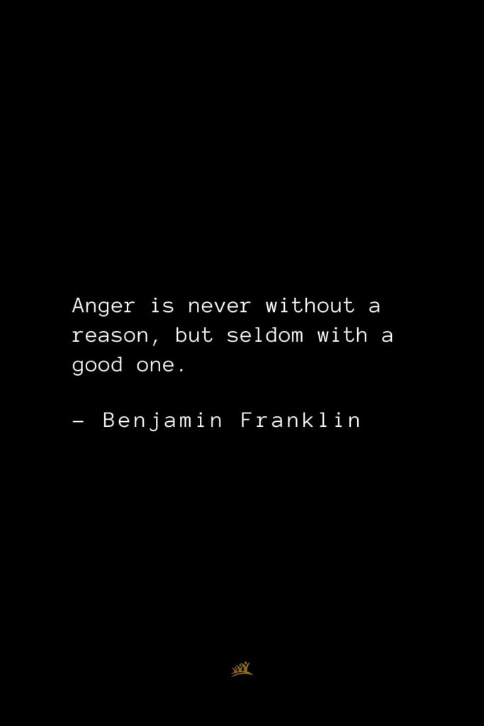 Benjamin Franklin Quotes (14): Anger is never without a reason, but seldom with a good one.