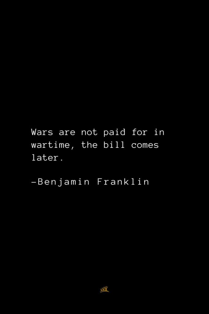 Benjamin Franklin Quotes (140): Wars are not paid for in wartime, the bill comes later.