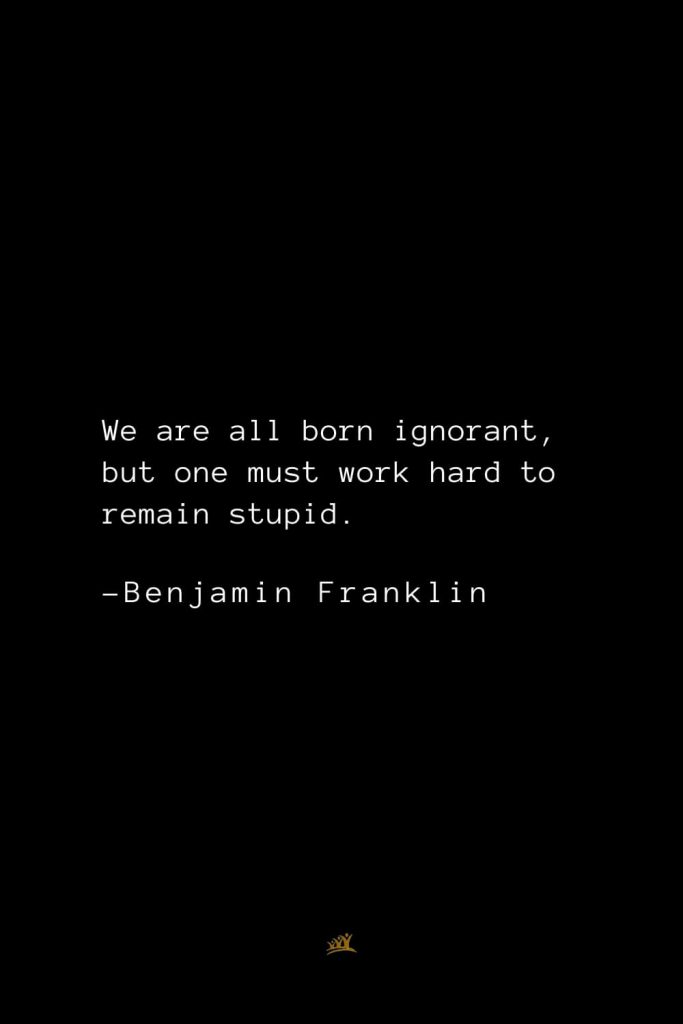 Benjamin Franklin Quotes (141): We are all born ignorant, but one must work hard to remain stupid.