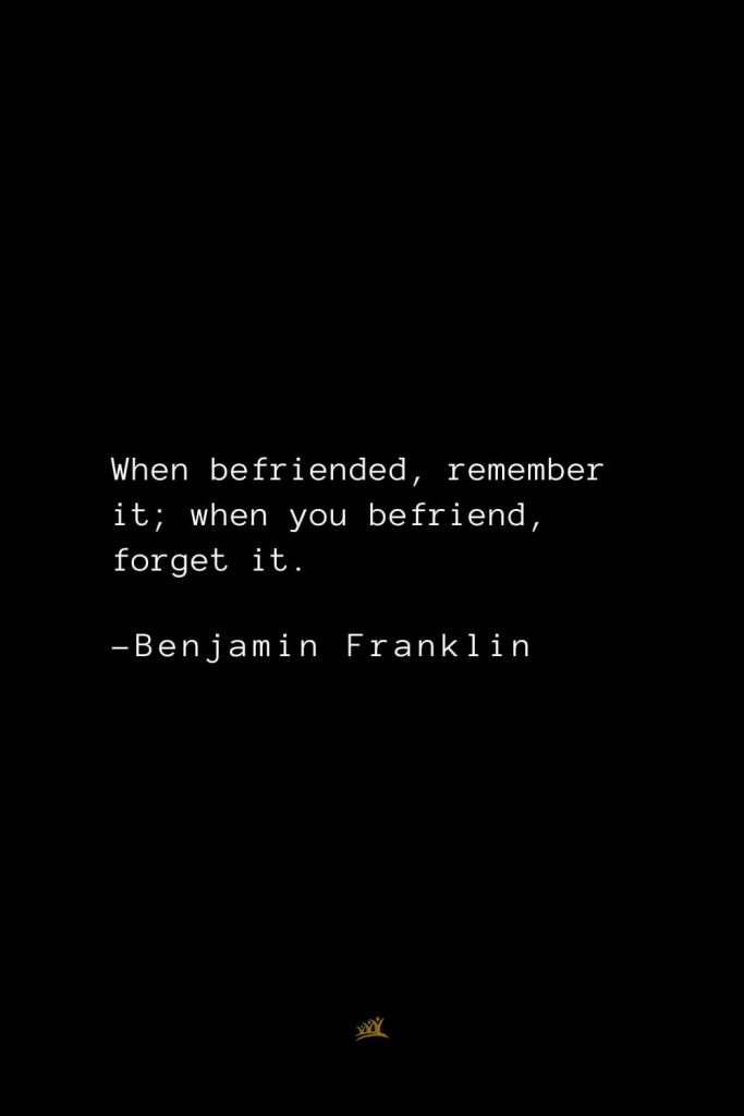 Benjamin Franklin Quotes (147): When befriended, remember it; when you befriend, forget it.