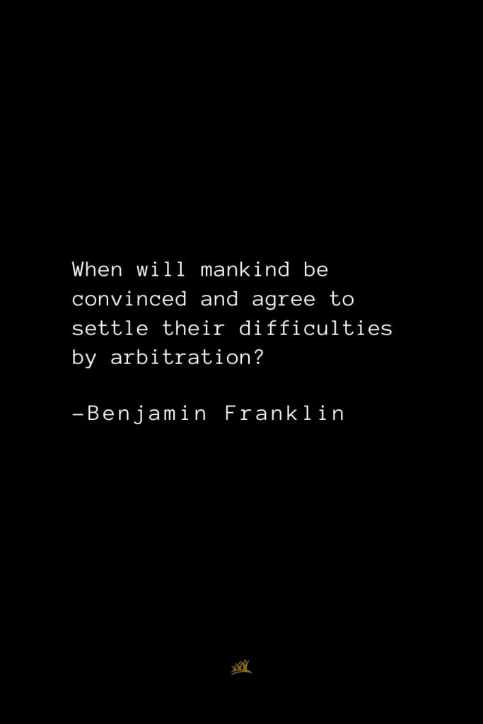 Benjamin Franklin Quotes (150): When will mankind be convinced and agree to settle their difficulties by arbitration?