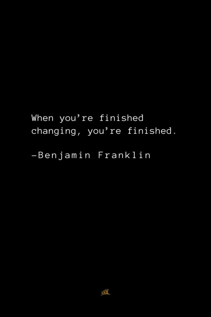 Benjamin Franklin Quotes (151): When you’re finished changing, you’re finished.