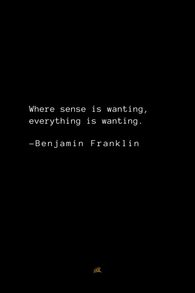 Benjamin Franklin Quotes (153): Where sense is wanting, everything is wanting.