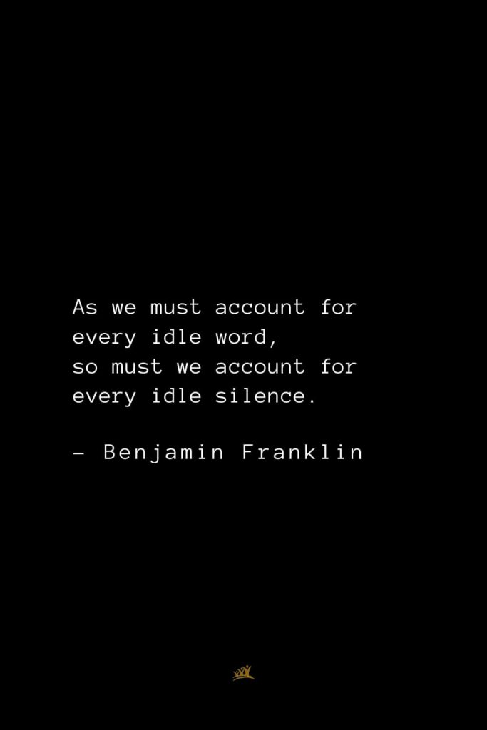 Benjamin Franklin Quotes (16): As we must account for every idle word, so must we account for every idle silence.