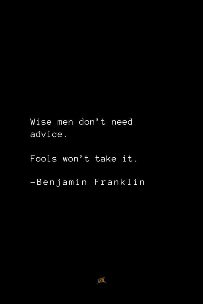 Benjamin Franklin Quotes (160): Wise men don’t need advice. Fools won’t take it.