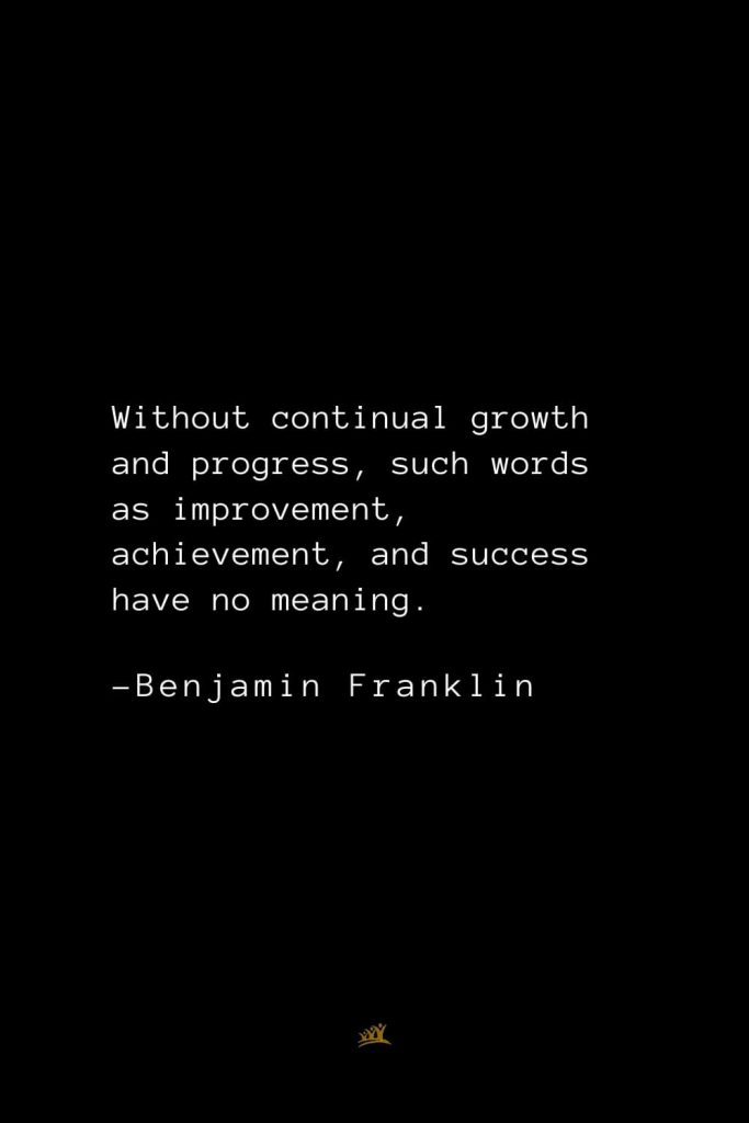 Benjamin Franklin Quotes (161): Without continual growth and progress, such words as improvement, achievement, and success have no meaning.