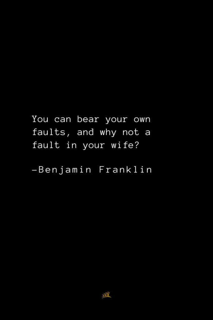 Benjamin Franklin Quotes (166): You can bear your own faults, and why not a fault in your wife?
