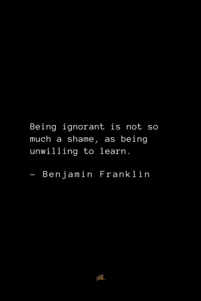 Benjamin Franklin Quotes (21): Being ignorant is not so much a shame, as being unwilling to learn.