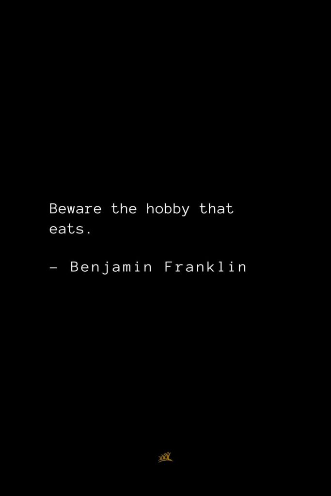 Benjamin Franklin Quotes (23): Beware the hobby that eats.