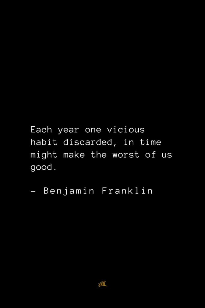 Benjamin Franklin Quotes (33): Each year one vicious habit discarded, in time might make the worst of us good.