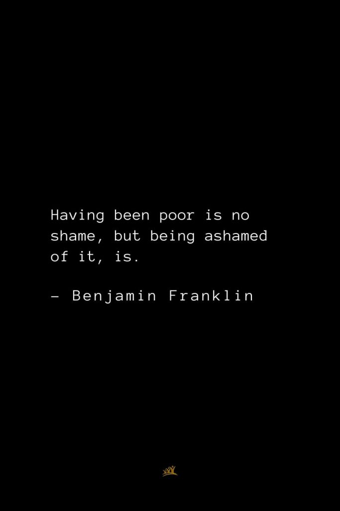 Benjamin Franklin Quotes (46): Having been poor is no shame, but being ashamed of it, is.